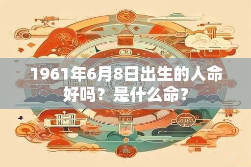 1961年6月8日出生的人命好吗？是什么命？