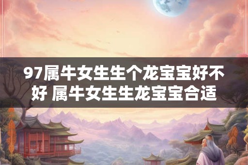 97属牛女生生个龙宝宝好不好 属牛女生生龙宝宝合适吗