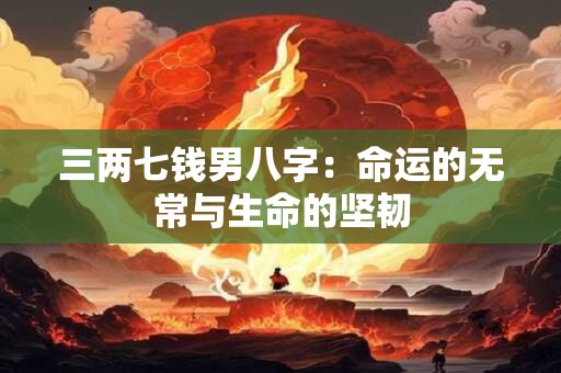 三两七钱男八字:命运的无常与生命的坚韧 三两七钱男八字:命运的无常与生命的坚韧