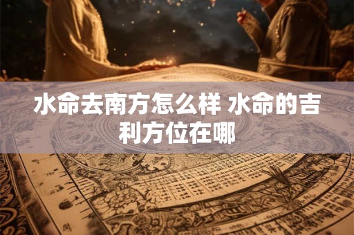 水命去南方怎么样 水命的吉利方位在哪