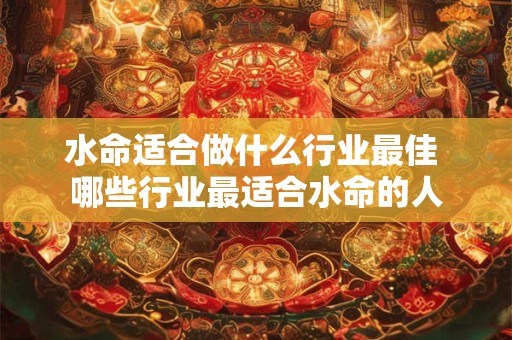 水命适合做什么行业最佳 哪些行业最适合水命的人