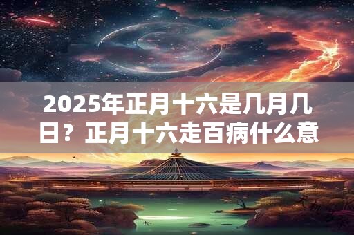2025年正月十六是几月几日？正月十六走百病什么意思？
