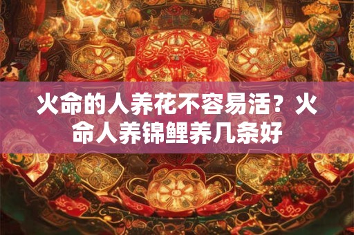 火命的人养花不容易活？火命人养锦鲤养几条好