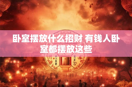 卧室摆放什么招财 有钱人卧室都摆放这些