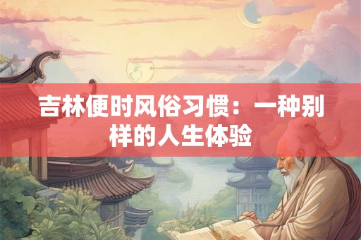 吉林便时风俗习惯：一种别样的人生体验