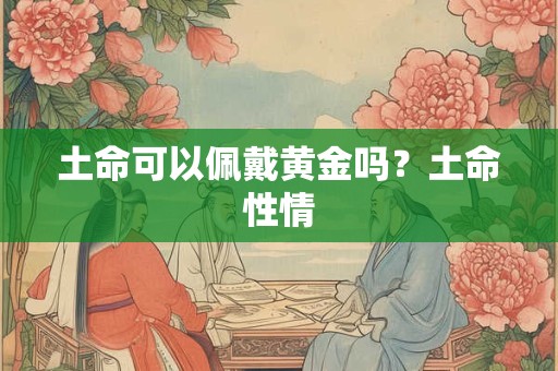 土命可以佩戴黄金吗？土命性情