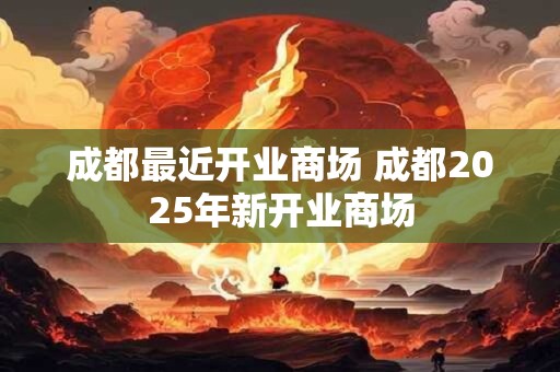 成都最近开业商场 成都2025年新开业商场