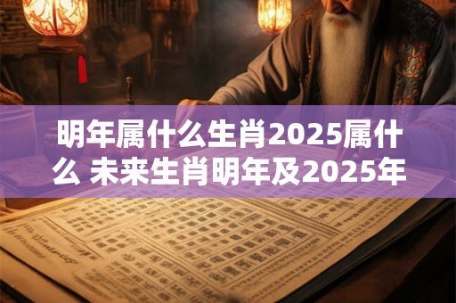 明年属什么生肖2025属什么 未来生肖明年及2025年各属何种