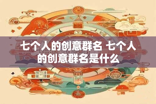 七个人的创意群名 七个人的创意群名是什么