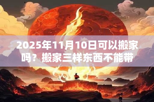 2025年11月10日可以搬家吗？搬家三样东西不能带