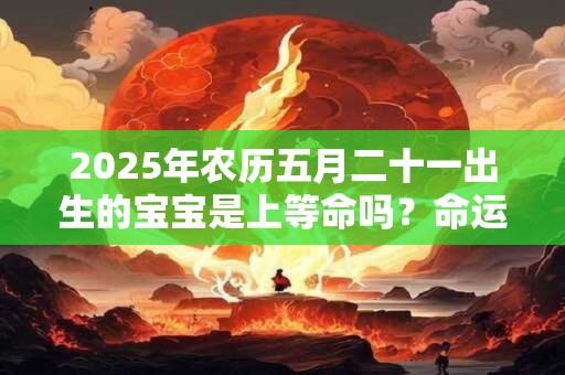 2025年农历五月二十一出生的宝宝是上等命吗？命运如何？