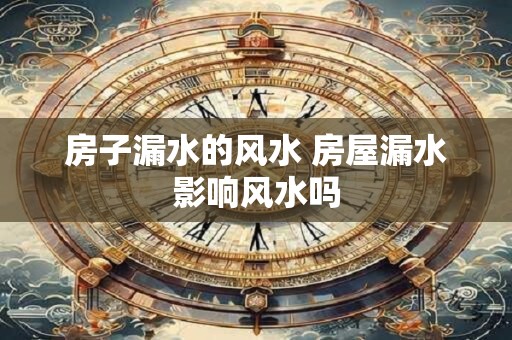 房子漏水的风水 房屋漏水影响风水吗