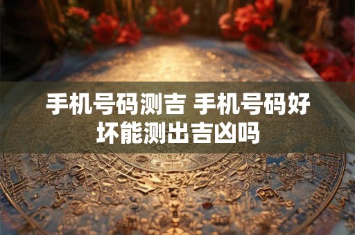 手机号码测吉 手机号码好坏能测出吉凶吗