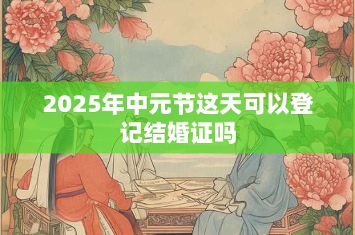 2025年中元节这天可以登记结婚证吗