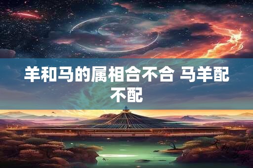 羊和马的属相合不合 马羊配不配