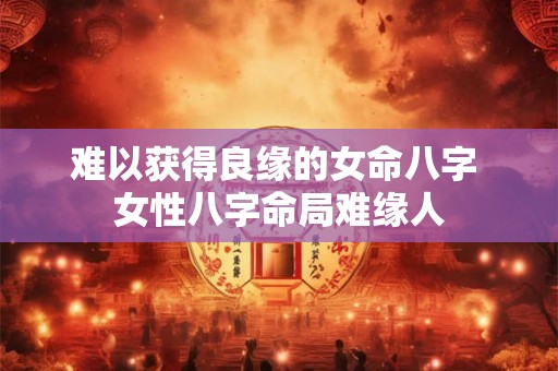 难以获得良缘的女命八字 女性八字命局难缘人 难以获得良缘的女命八字 女性八字命局难缘人