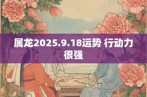 属龙2025.9.18运势 行动力很强