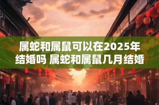 属蛇和属鼠可以在2025年结婚吗 属蛇和属鼠几月结婚好