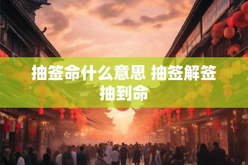 抽签命什么意思 抽签解签抽到命 抽签命什么意思 抽签解签抽到命