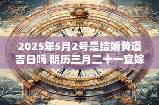 2025年5月2号是结婚黄道吉日吗 阴历三月二十一宜嫁娶吗