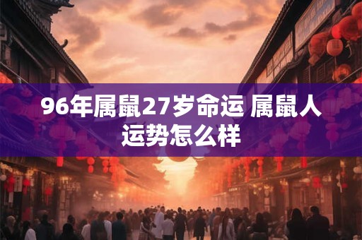96年属鼠27岁命运 属鼠人运势怎么样