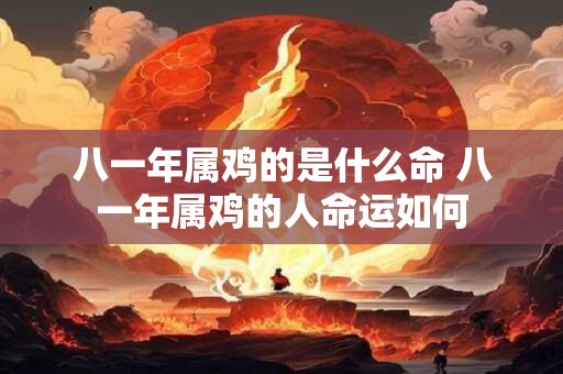 八一年属鸡的是什么命 八一年属鸡的人命运如何