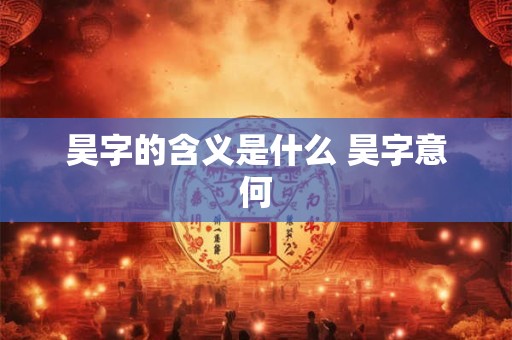 昊字的含义是什么 昊字意何