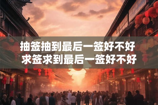 抽签抽到最后一签好不好 求签求到最后一签好不好