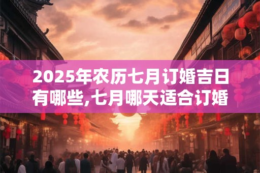 2025年农历七月订婚吉日有哪些,七月哪天适合订婚？