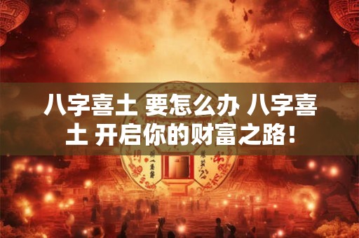 八字喜土 要怎么办 八字喜土 开启你的财富之路！
