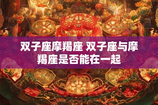 双子座摩羯座 双子座与摩羯座是否能在一起