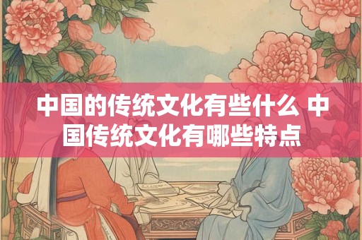 中国的传统文化有些什么 中国传统文化有哪些特点