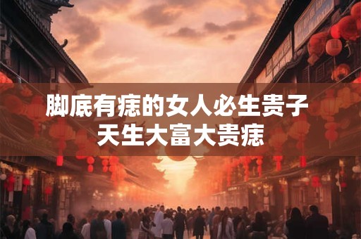 脚底有痣的女人必生贵子 天生大富大贵痣
