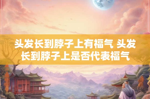 头发长到脖子上有福气 头发长到脖子上是否代表福气