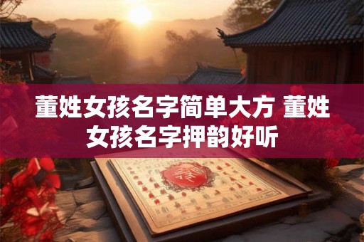 董姓女孩名字简单大方 董姓女孩名字押韵好听