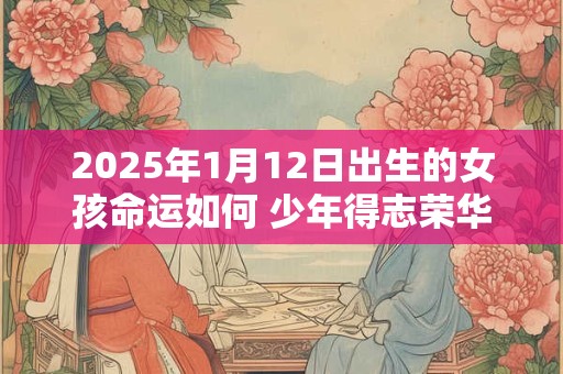 2025年1月12日出生的女孩命运如何 少年得志荣华富贵