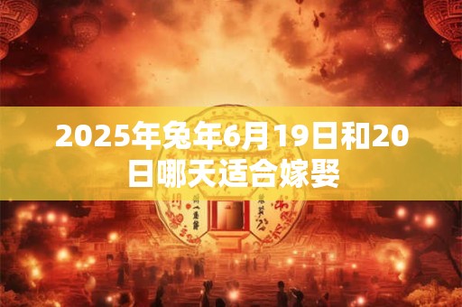 2025年兔年6月19日和20日哪天适合嫁娶