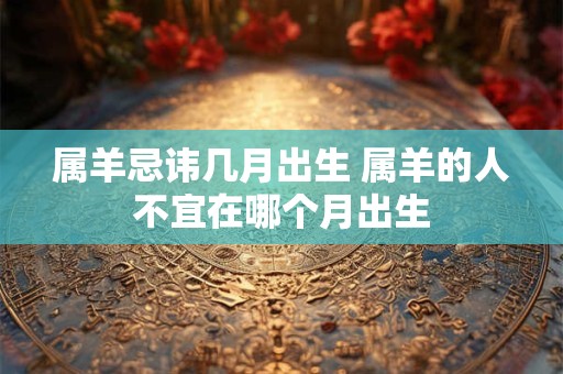属羊忌讳几月出生 属羊的人不宜在哪个月出生