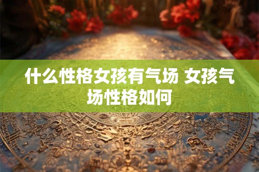 什么性格女孩有气场 女孩气场性格如何