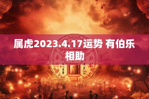 属虎2023.4.17运势 有伯乐相助
