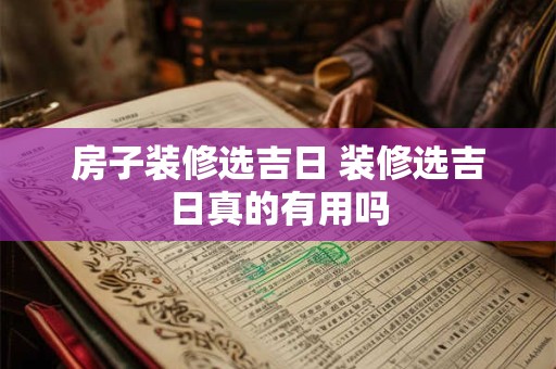 房子装修选吉日 装修选吉日真的有用吗