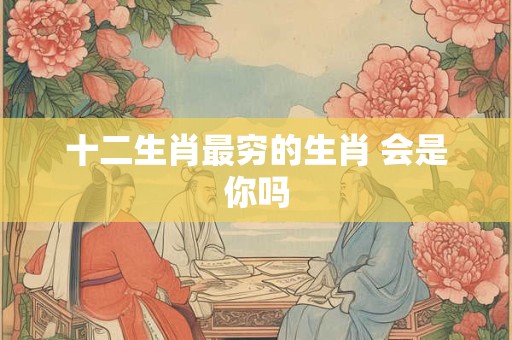 十二生肖最穷的生肖 会是你吗