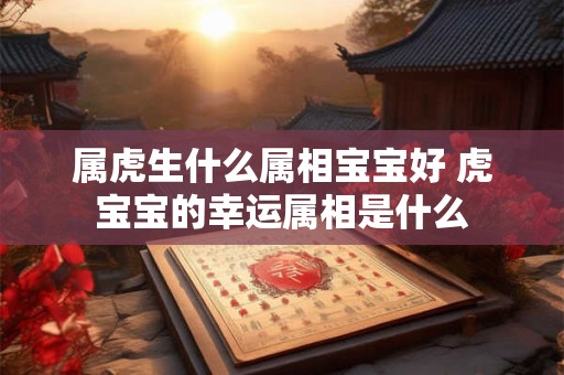 属虎生什么属相宝宝好 虎宝宝的幸运属相是什么