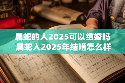属蛇的人2025可以结婚吗 属蛇人2025年结婚怎么样