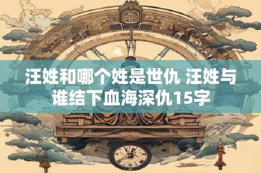 汪姓和哪个姓是世仇 汪姓与谁结下血海深仇15字