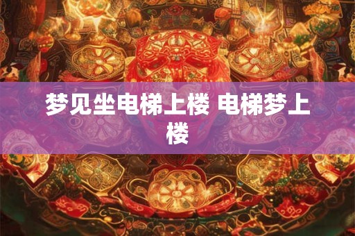 梦见坐电梯上楼 电梯梦上楼