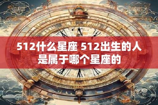 512什么星座 512出生的人是属于哪个星座的