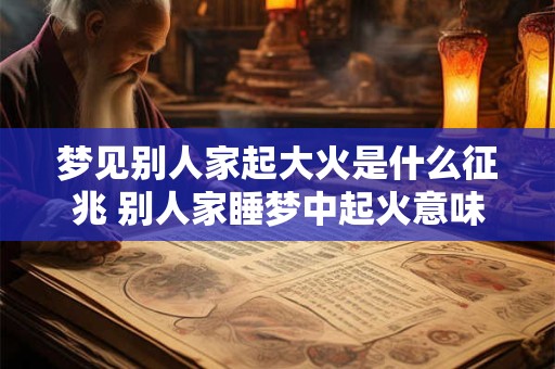 梦见别人家起大火是什么征兆 别人家睡梦中起火意味着什么