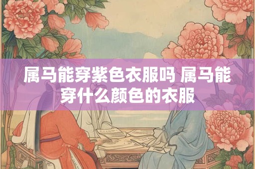 属马能穿紫色衣服吗 属马能穿什么颜色的衣服