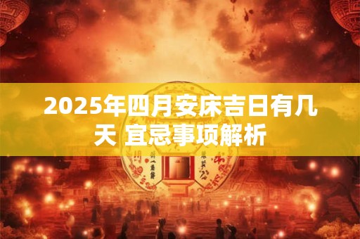 2025年四月安床吉日有几天 宜忌事项解析